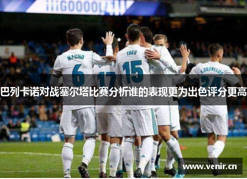 巴列卡诺对战塞尔塔比赛分析谁的表现更为出色评分更高