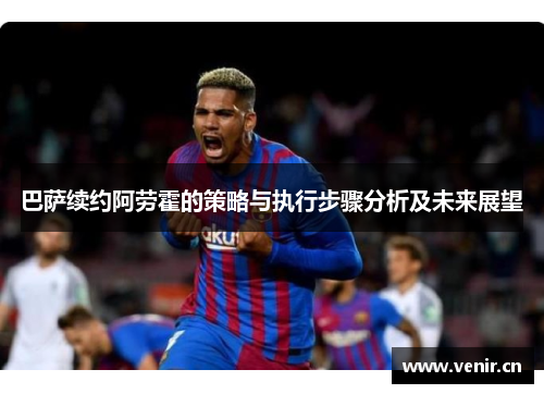 巴萨续约阿劳霍的策略与执行步骤分析及未来展望 巴萨续约阿劳霍的策略与执行步骤分析及未来展望