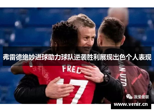 弗雷德绝妙进球助力球队逆袭胜利展现出色个人表现 弗雷德绝妙进球助力球队逆袭胜利展现出色个人表现