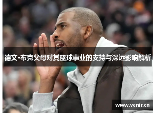 德文·布克父母对其篮球事业的支持与深远影响解析